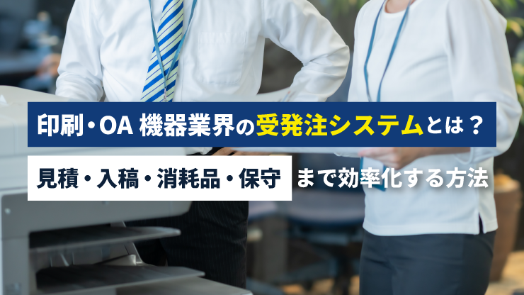 印刷・OA機器業界の受発注システムとは？見積・入稿・消耗品・保守まで効率化する方法