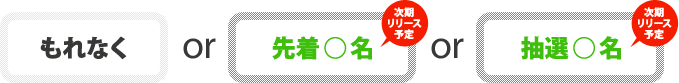 もれなく or 先着○名 or 抽選○名